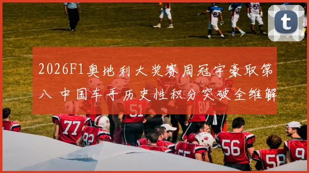 2026F1奥地利大奖赛周冠宇豪取第八 中国车手历史性积分突破全维解析
