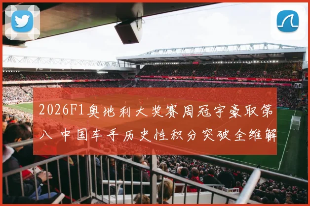 2026F1奥地利大奖赛周冠宇豪取第八 中国车手历史性积分突破全维解析