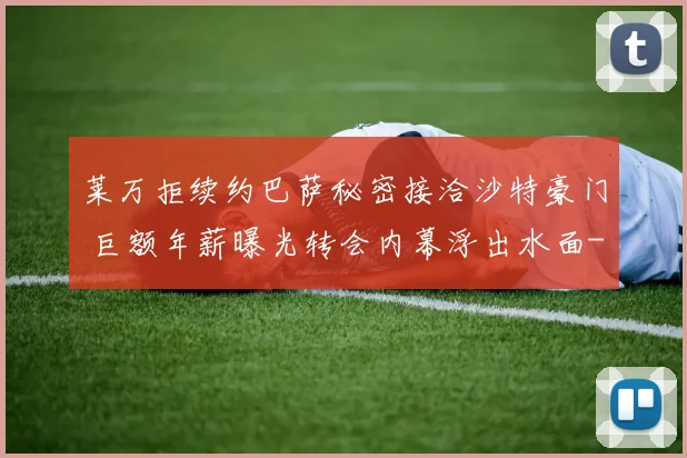 莱万拒续约巴萨秘密接洽沙特豪门 巨额年薪曝光转会内幕浮出水面