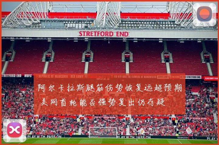 阿尔卡拉斯腿筋伤势恢复远超预期 美网首轮能否强势复出仍存疑