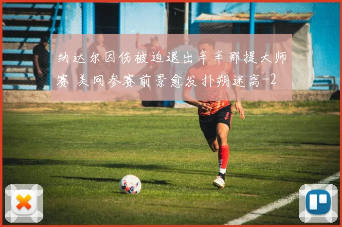 纳达尔因伤被迫退出辛辛那提大师赛 美网参赛前景愈发扑朔迷离
