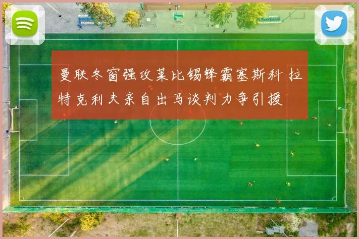 曼联冬窗强攻莱比锡锋霸塞斯科 拉特克利夫亲自出马谈判力争引援