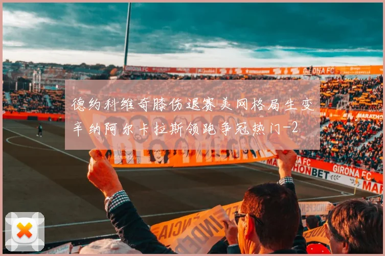 德约科维奇膝伤退赛美网格局生变辛纳阿尔卡拉斯领跑争冠热门