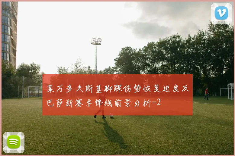 莱万多夫斯基脚踝伤势恢复进度及巴萨新赛季锋线前景分析