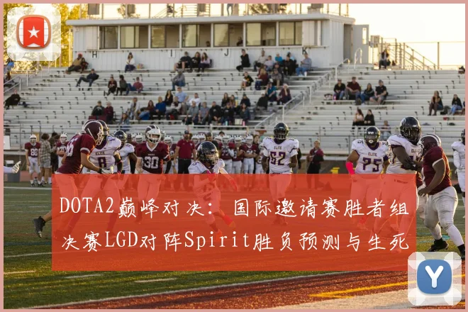 DOTA2巅峰对决：国际邀请赛胜者组决赛LGD对阵Spirit胜负预测与生死局关键博弈透视