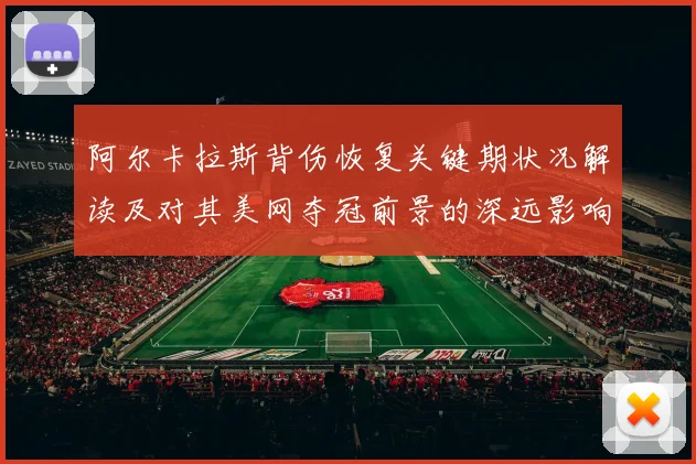 阿尔卡拉斯背伤恢复关键期状况解读及对其美网夺冠前景的深远影响