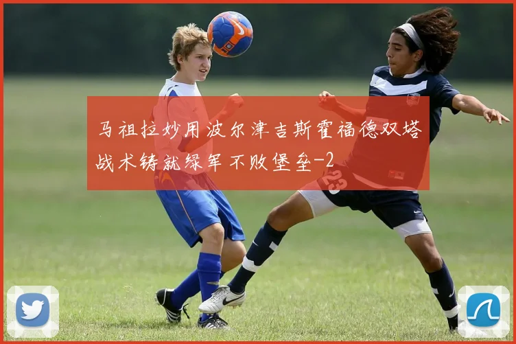 马祖拉妙用波尔津吉斯霍福德双塔战术铸就绿军不败堡垒