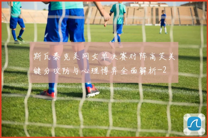 斯瓦泰克美网女单决赛对阵高芙关键分攻防与心理博弈全面解析