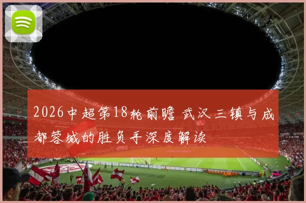 2026中超第18轮前瞻 武汉三镇与成都蓉城的胜负手深度解读