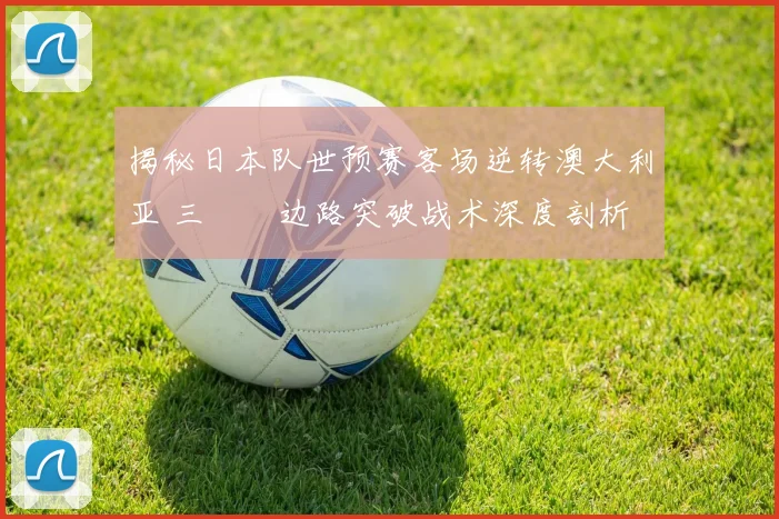 揭秘日本队世预赛客场逆转澳大利亚 三笘薫边路突破战术深度剖析