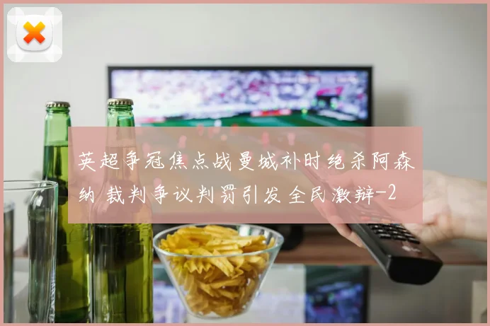 英超争冠焦点战曼城补时绝杀阿森纳 裁判争议判罚引发全民激辩
