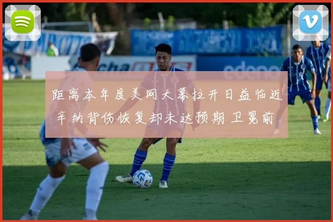 距离本年度美网大幕拉开日益临近 辛纳背伤恢复却未达预期 卫冕前景被蒙上浓重阴影