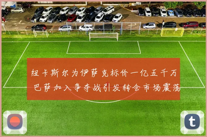 纽卡斯尔为伊萨克标价一亿五千万 巴萨加入争夺战引发转会市场震荡