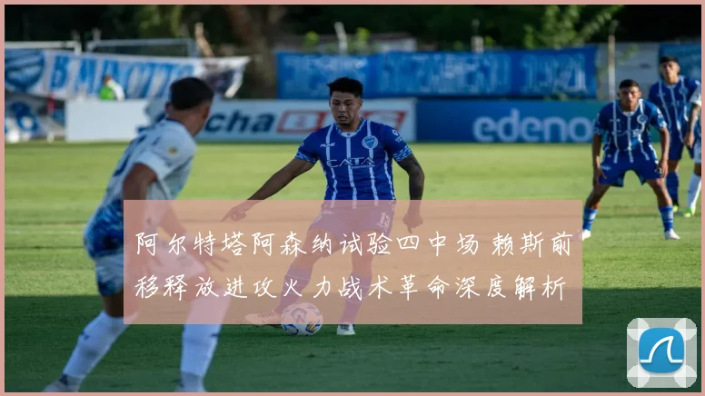 阿尔特塔阿森纳试验四中场 赖斯前移释放进攻火力战术革命深度解析
