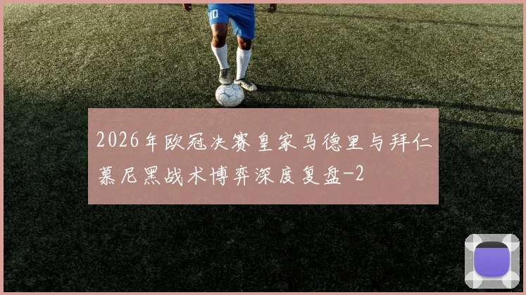 2026年欧冠决赛皇家马德里与拜仁慕尼黑战术博弈深度复盘