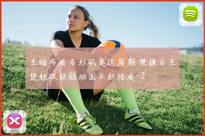 王皓布局洛杉矶奥运周期 樊振东王楚钦双核驱动国乒新格局
