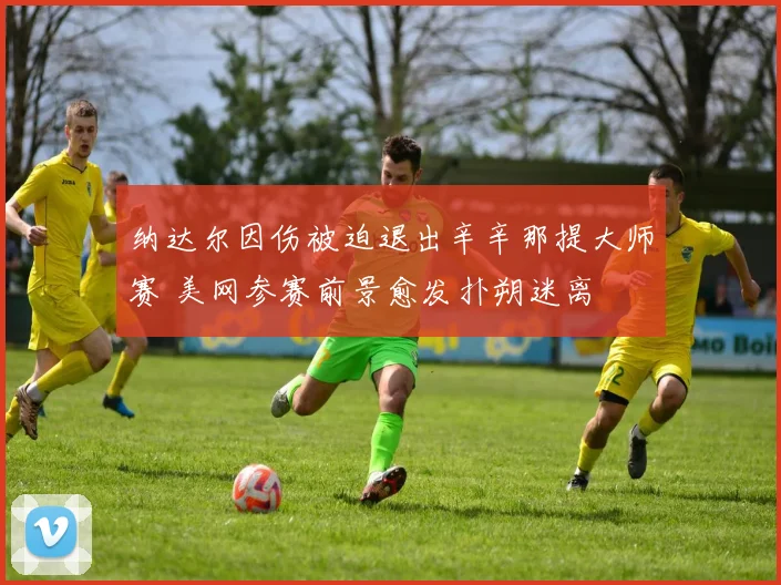 纳达尔因伤被迫退出辛辛那提大师赛 美网参赛前景愈发扑朔迷离