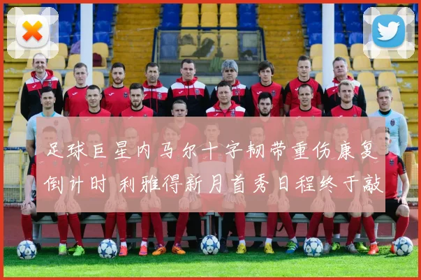 足球巨星内马尔十字韧带重伤康复倒计时 利雅得新月首秀日程终于敲定