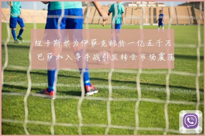 纽卡斯尔为伊萨克标价一亿五千万 巴萨加入争夺战引发转会市场震荡