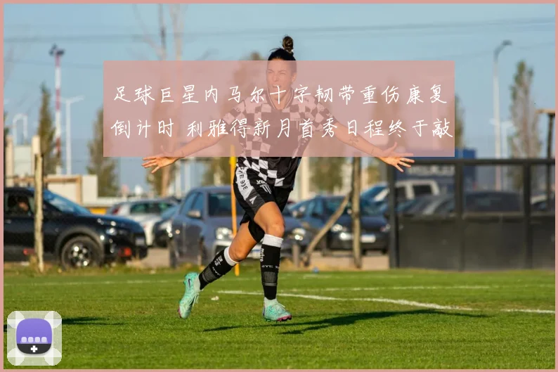 足球巨星内马尔十字韧带重伤康复倒计时 利雅得新月首秀日程终于敲定