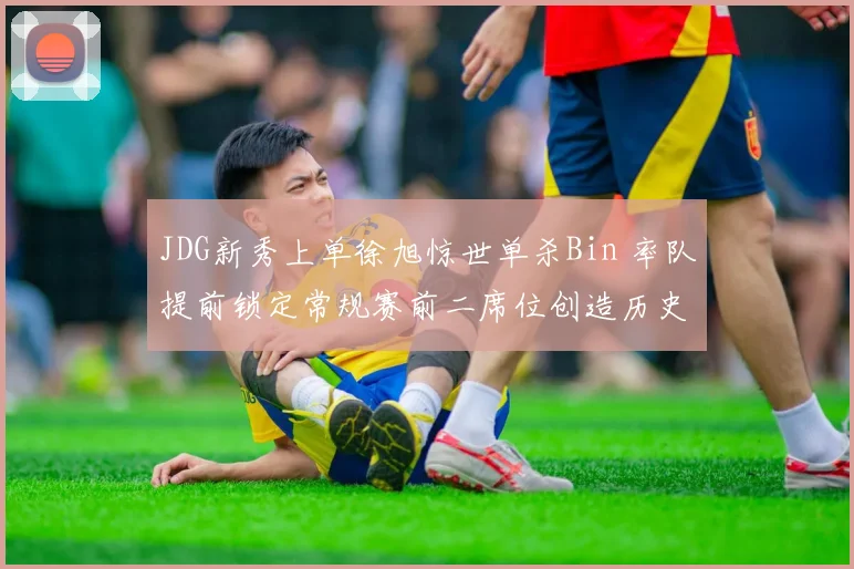 JDG新秀上单徐旭惊世单杀Bin 率队提前锁定常规赛前二席位创造历史
