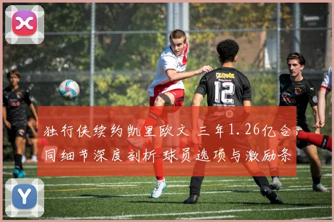 独行侠续约凯里欧文 三年1.26亿合同细节深度剖析 球员选项与激励条款全面解读