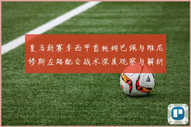 皇马新赛季西甲首轮姆巴佩与维尼修斯左路配合战术深度观察与解析