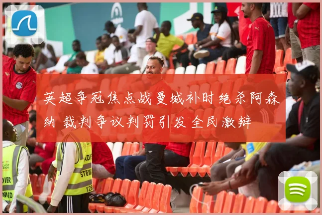 英超争冠焦点战曼城补时绝杀阿森纳 裁判争议判罚引发全民激辩