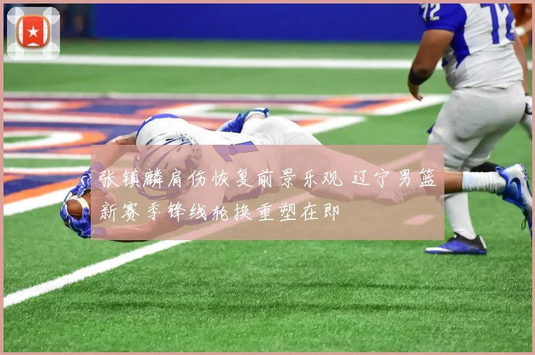 张镇麟肩伤恢复前景乐观 辽宁男篮新赛季锋线轮换重塑在即