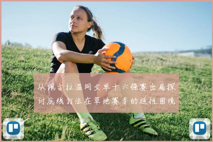 从佩古拉温网女单十六强赛出局探讨底线打法在草地赛季的适性困境与技术突破反思