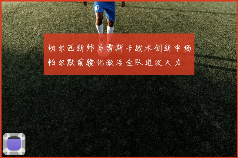 切尔西新帅马雷斯卡战术创新中场帕尔默前腰化激活全队进攻火力