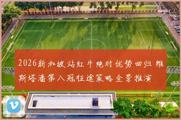 2026新加坡站红牛绝对优势回归 维斯塔潘第八冠征途策略全景推演