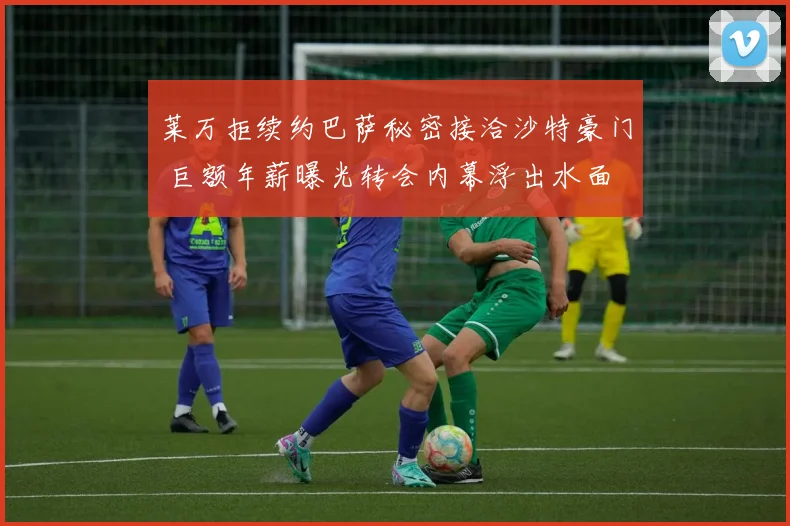 莱万拒续约巴萨秘密接洽沙特豪门 巨额年薪曝光转会内幕浮出水面