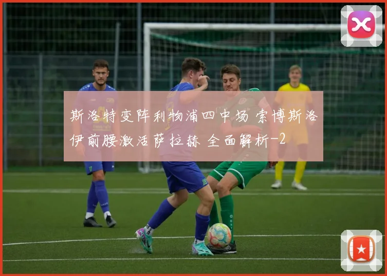 斯洛特变阵利物浦四中场 索博斯洛伊前腰激活萨拉赫 全面解析
